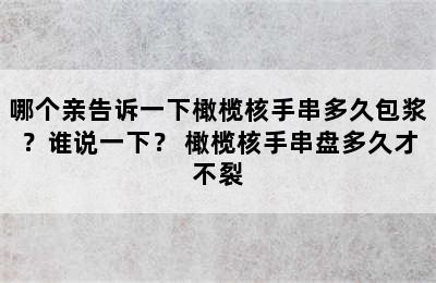 哪个亲告诉一下橄榄核手串多久包浆？谁说一下？ 橄榄核手串盘多久才不裂